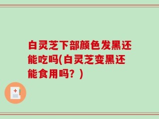 白灵芝下部颜色发黑还能吃吗(白灵芝变黑还能食用吗？)