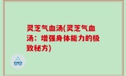 灵芝气血汤(灵芝气血汤：增强身体能力的极致秘方)