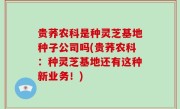 贵荞农科是种灵芝基地种子公司吗(贵荞农科：种灵芝基地还有这种新业务！)