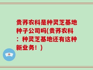 贵荞农科是种灵芝基地种子公司吗(贵荞农科：种灵芝基地还有这种新业务！)