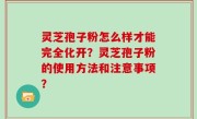 灵芝孢子粉怎么样才能完全化开？灵芝孢子粉的使用方法和注意事项？