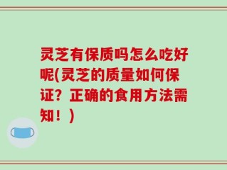 灵芝有保质吗怎么吃好呢(灵芝的质量如何保证？正确的食用方法需知！)