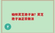 柏样灵芝孢子油？灵芝孢子油正宗做法