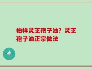 柏样灵芝孢子油？灵芝孢子油正宗做法