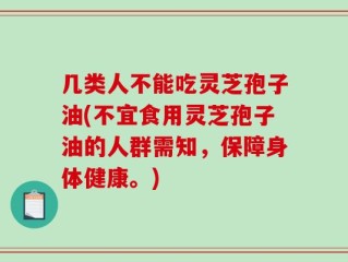 几类人不能吃灵芝孢子油(不宜食用灵芝孢子油的人群需知，保障身体健康。)