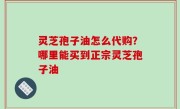 灵芝孢子油怎么代购？哪里能买到正宗灵芝孢子油