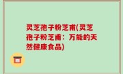 灵芝孢子粉芝甫(灵芝孢子粉芝甫：万能的天然健康食品)