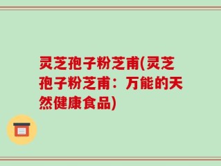 灵芝孢子粉芝甫(灵芝孢子粉芝甫：万能的天然健康食品)