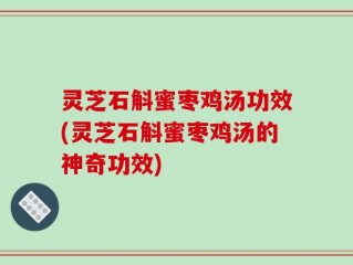 灵芝石斛蜜枣鸡汤功效(灵芝石斛蜜枣鸡汤的神奇功效)