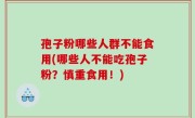 孢子粉哪些人群不能食用(哪些人不能吃孢子粉？慎重食用！)