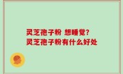 灵芝孢子粉 想睡觉？灵芝孢子粉有什么好处
