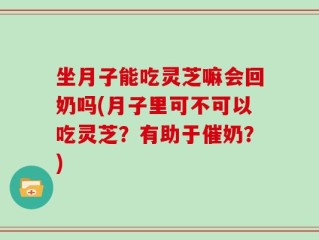 坐月子能吃灵芝嘛会回奶吗(月子里可不可以吃灵芝？有助于催奶？)