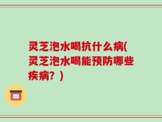 灵芝泡水喝抗什么病(灵芝泡水喝能预防哪些疾病？)