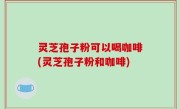 灵芝孢子粉可以喝咖啡(灵芝孢子粉和咖啡)