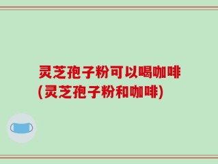 灵芝孢子粉可以喝咖啡(灵芝孢子粉和咖啡)