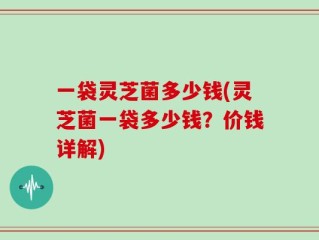 一袋灵芝菌多少钱(灵芝菌一袋多少钱？价钱详解)