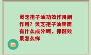 灵芝孢子油功效作用副作用？灵芝孢子油里面有什么成分呢，保健效果怎么样