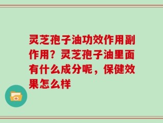灵芝孢子油功效作用副作用？灵芝孢子油里面有什么成分呢，保健效果怎么样