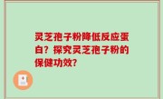 灵芝孢子粉降低反应蛋白？探究灵芝孢子粉的保健功效？