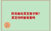 肝炎能吃灵芝孢子粉？灵芝对肝脏有害吗