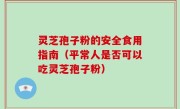 灵芝孢子粉的安全食用指南（平常人是否可以吃灵芝孢子粉）