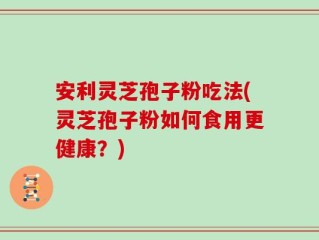 安利灵芝孢子粉吃法(灵芝孢子粉如何食用更健康？)