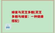 蜂蜜与灵芝多糖(灵芝多糖与蜂蜜：一种健康搭配)