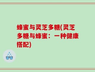 蜂蜜与灵芝多糖(灵芝多糖与蜂蜜：一种健康搭配)