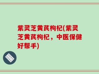 紫灵芝黄芪枸杞(紫灵芝黄芪枸杞，中医保健好帮手)