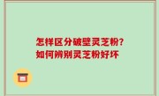怎样区分破壁灵芝粉？如何辨别灵芝粉好坏