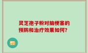 灵芝孢子粉对脑梗塞的预防和治疗效果如何？