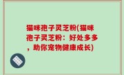 猫咪孢子灵芝粉(猫咪孢子灵芝粉：好处多多，助你宠物健康成长)