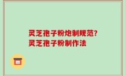 灵芝孢子粉炮制规范？灵芝孢子粉制作法