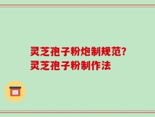 灵芝孢子粉炮制规范？灵芝孢子粉制作法