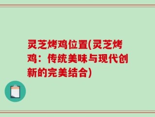 灵芝烤鸡位置(灵芝烤鸡：传统美味与现代创新的完美结合)
