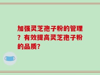 加强灵芝孢子粉的管理？有效提高灵芝孢子粉的品质？
