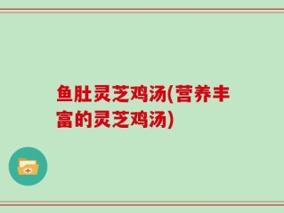 鱼肚灵芝鸡汤(营养丰富的灵芝鸡汤)