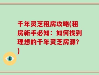 千年灵芝租房攻略(租房新手必知：如何找到理想的千年灵芝房源？)