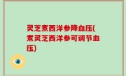 灵芝煮西洋参降血压(煮灵芝西洋参可调节血压)
