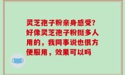 灵芝孢子粉亲身感受？好像灵芝孢子粉挺多人用的，我同事说也很方便服用，效果可以吗