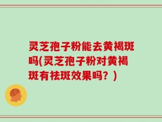 灵芝孢子粉能去黄褐斑吗(灵芝孢子粉对黄褐斑有祛斑效果吗？)