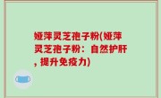 娅萍灵芝孢子粉(娅萍灵芝孢子粉：自然护肝, 提升免疫力)
