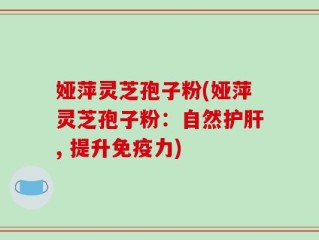 娅萍灵芝孢子粉(娅萍灵芝孢子粉：自然护肝, 提升免疫力)