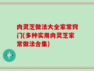 肉灵芝做法大全家常窍门(多种实用肉灵芝家常做法合集)