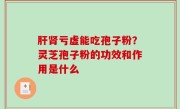 肝肾亏虚能吃孢子粉？灵芝孢子粉的功效和作用是什么