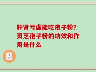 肝肾亏虚能吃孢子粉？灵芝孢子粉的功效和作用是什么