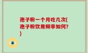 孢子粉一个月吃几次(孢子粉饮用频率如何？)
