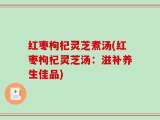 红枣枸杞灵芝煮汤(红枣枸杞灵芝汤：滋补养生佳品)