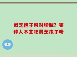 灵芝孢子粉对膀胱？哪种人不宜吃灵芝孢子粉