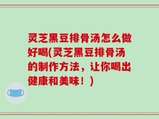 灵芝黑豆排骨汤怎么做好喝(灵芝黑豆排骨汤的制作方法，让你喝出健康和美味！)